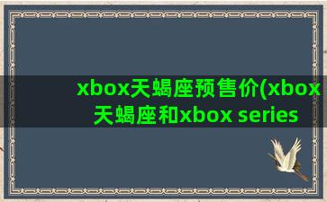 xbox天蝎座预售价(xbox天蝎座和xbox series)